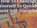 How To Challenge Yourself To Quickly Build Self-Discipline