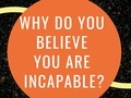 Why Do You Believe You Are Incapable?