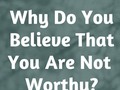 Why Do You Believe That You Are Not Worthy?