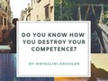 Do You Know How You Destroy Your Competence?