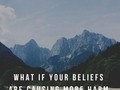 What If Your Beliefs Are Causing More Harm Than Good To You?