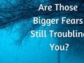 Are Those Bigger Fears Still Troubling You? - via sunyoananda