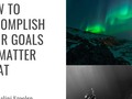 How To Accomplish Your Goals No Matter What - via sunyoananda