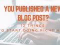 You Published A New Blog Post? 12 Things To Start Doing Right Now #blogging #bloggingtips