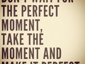 No esperes el momento perfecto.  Tomá el momento... Y hacelo perfecto!