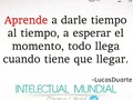Cuando yo decia "TIEMPO AL TIEMPO". Y me mandaba a cagar nunca llego al parecer n era para mi...