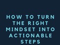 How To Turn The Right Mindset Into Actionable Steps