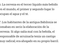10 datos que posiblemente no sabía de la cerveza.  Es la bebida social por excelencia, capaz de reunir a amigos de todo el mundo, muchos de los mejores e inolvidables momentos de la vida han empezado con un simple sorbo de cerveza.  Aunque hace parte fundamental de la cultura, la cerveza tiene algunas características e historia que la hacen todavía más especial. A continuación, 10 cosas que posiblemente no conocía sobre la ‘pola’:
