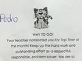 Pedro  ¡CAMINO A SEGUIR!   ¡Tu maestra te nominó para el Mejor Titán del mes! Continúa con el trabajo duro y el esfuerzo sobresaliente como un solucionador de problemas, respetuoso, responsable. Estamos tan orgullosos de ti!